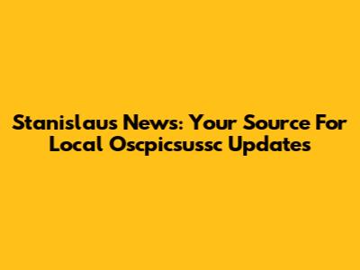 Stanislaus News: Your Source For Local Oscpicsussc Updates