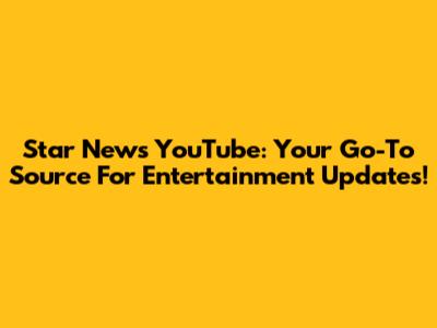 Star News YouTube: Your Go-To Source For Entertainment Updates!