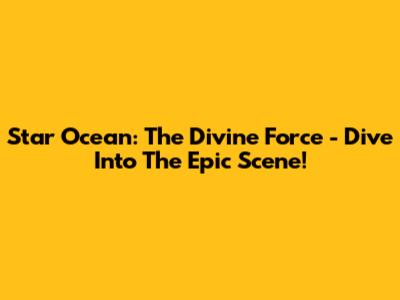 Star Ocean: The Divine Force - Dive Into The Epic Scene!