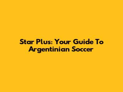 Star Plus: Your Guide To Argentinian Soccer