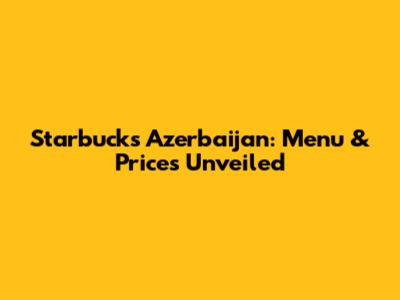 Starbucks Azerbaijan: Menu & Prices Unveiled