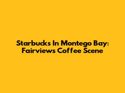 Starbucks In Montego Bay: Fairview's Coffee Scene