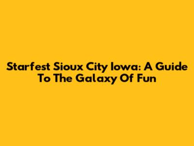 Starfest Sioux City Iowa: A Guide To The Galaxy Of Fun