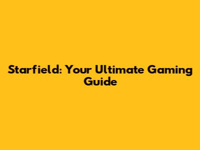 Starfield: Your Ultimate Gaming Guide