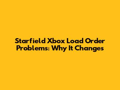 Starfield Xbox Load Order Problems: Why It Changes