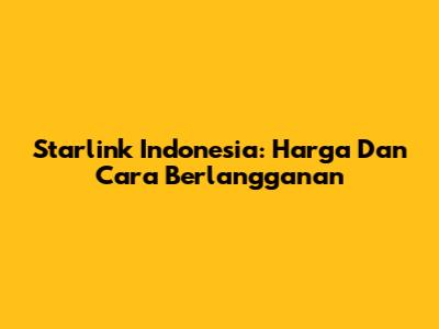 Starlink Indonesia: Harga Dan Cara Berlangganan