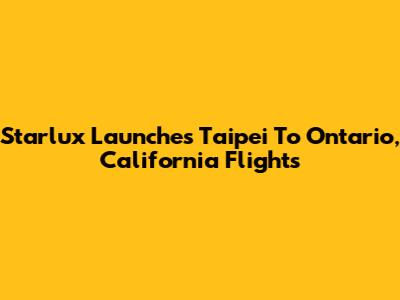 Starlux Launches Taipei To Ontario, California Flights