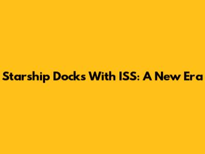 Starship Docks With ISS: A New Era