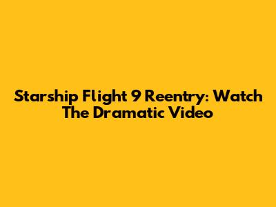 Starship Flight 9 Reentry: Watch The Dramatic Video