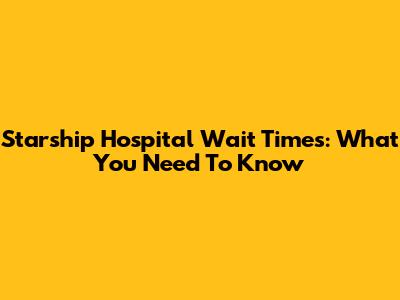 Starship Hospital Wait Times: What You Need To Know