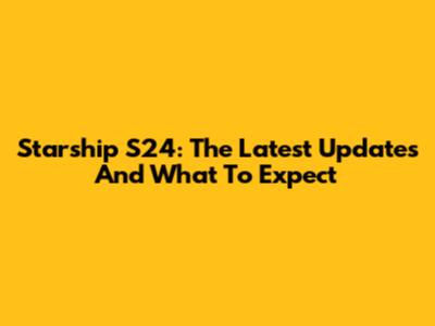 Starship S24: The Latest Updates And What To Expect