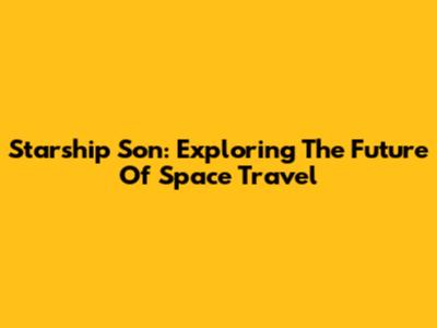 Starship Son: Exploring The Future Of Space Travel