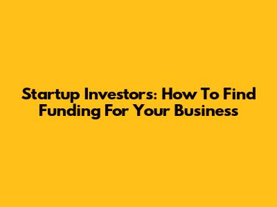 Startup Investors: How To Find Funding For Your Business
