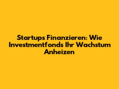 Startups Finanzieren: Wie Investmentfonds Ihr Wachstum Anheizen