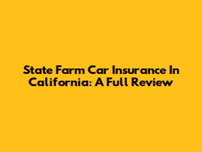 State Farm Car Insurance In California: A Full Review