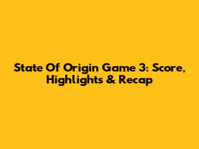 State Of Origin Game 3: Score, Highlights & Recap