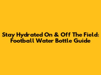 Stay Hydrated On & Off The Field: Football Water Bottle Guide