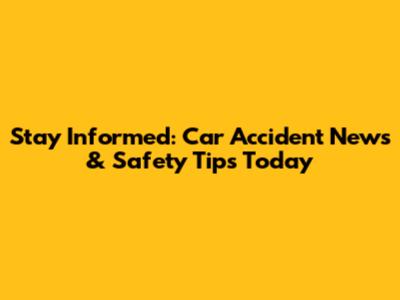 Stay Informed: Car Accident News & Safety Tips Today