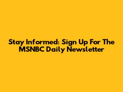 Stay Informed: Sign Up For The MSNBC Daily Newsletter