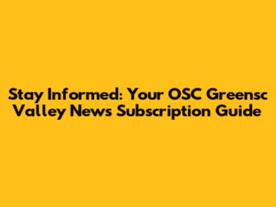 Stay Informed: Your OSC Greensc Valley News Subscription Guide