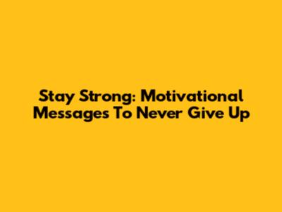 Stay Strong: Motivational Messages To Never Give Up