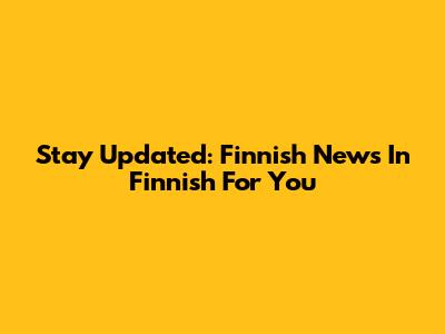 Stay Updated: Finnish News In Finnish For You