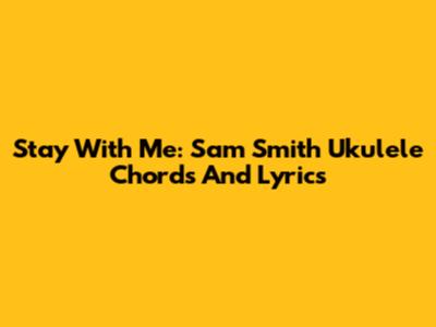 Stay With Me: Sam Smith Ukulele Chords And Lyrics