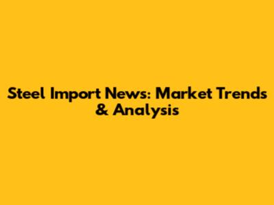 Steel Import News: Market Trends & Analysis