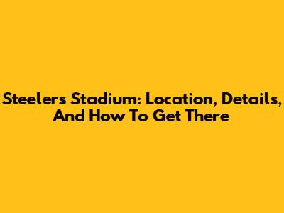 Steelers Stadium: Location, Details, And How To Get There