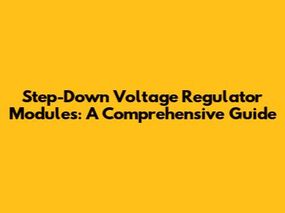 Step-Down Voltage Regulator Modules: A Comprehensive Guide