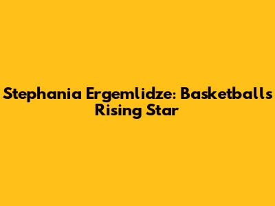 Stephania Ergemlidze: Basketball's Rising Star
