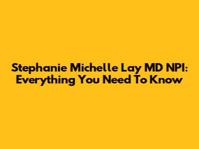 Stephanie Michelle Lay MD NPI: Everything You Need To Know