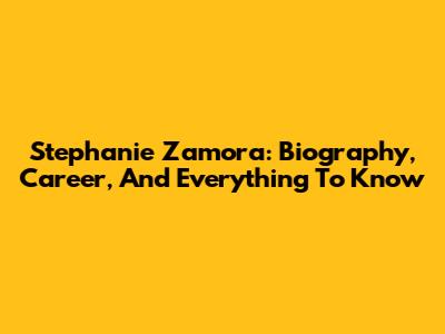 Stephanie Zamora: Biography, Career, And Everything To Know
