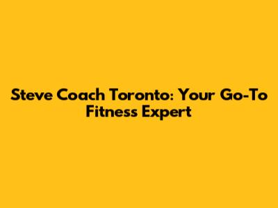 Steve Coach Toronto: Your Go-To Fitness Expert