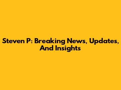 Steven P: Breaking News, Updates, And Insights
