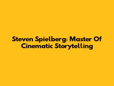 Steven Spielberg: Master Of Cinematic Storytelling