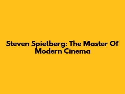Steven Spielberg: The Master Of Modern Cinema