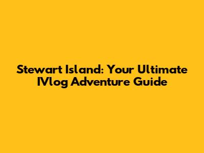 Stewart Island: Your Ultimate IVlog Adventure Guide