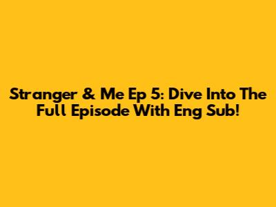 Stranger & Me Ep 5: Dive Into The Full Episode With Eng Sub!