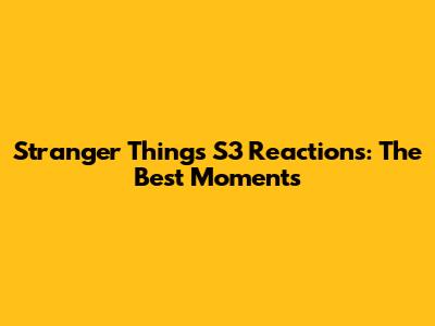 Stranger Things S3 Reactions: The Best Moments
