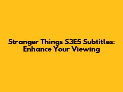 Stranger Things S3E5 Subtitles: Enhance Your Viewing