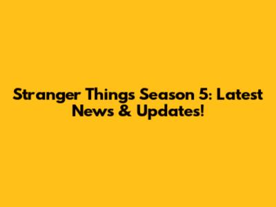 Stranger Things Season 5: Latest News & Updates!