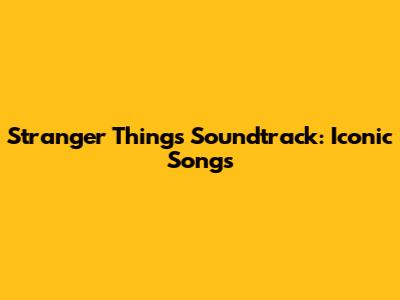 Stranger Things Soundtrack: Iconic Songs