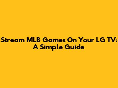 Stream MLB Games On Your LG TV: A Simple Guide