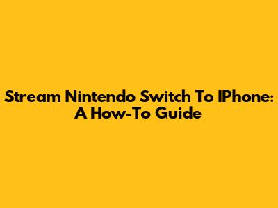 Stream Nintendo Switch To IPhone: A How-To Guide