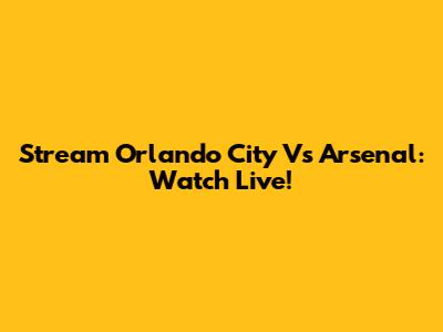 Stream Orlando City Vs Arsenal: Watch Live!