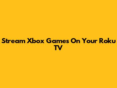 Stream Xbox Games On Your Roku TV