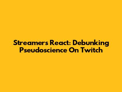 Streamers React: Debunking Pseudoscience On Twitch