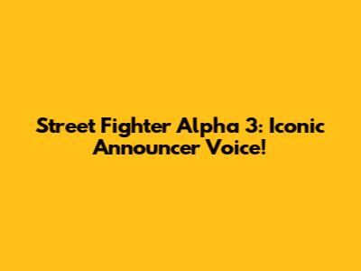 Street Fighter Alpha 3: Iconic Announcer Voice!