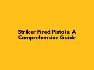 Striker Fired Pistols: A Comprehensive Guide